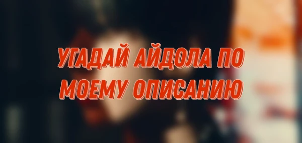 Вам предстоит угадать айдола той или иной группы по моему описанию