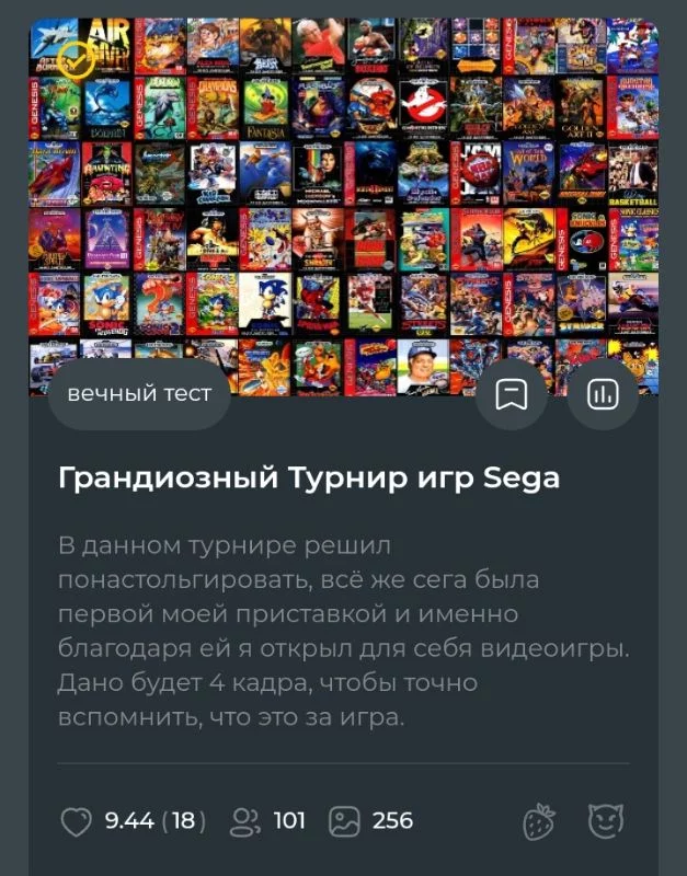 Это наверно самый сложный для создания тест, который у меня только был. Я вообще люблю старенькие игры от Sega, хотел на сайте пройти такие турики, но увидел, что такой тест всего один, у денсера на 32 варианта. Само собой я поставил себе цель, исправить это недоразумение, и выкатил аж на 256 вариантов, вообще тут на самом деле 1024 картинки, ведь каждый вариант, это коллаж из 4 картинок:постер игры, и ещё 3 кадра показывающие геймплей. 4 дня убил на это, по 12 часов каждый день сидел, ищя картинки, к моменту завершения конструктор уже дико лагал, но я должен был это сделать! Оценка хоть и хорошая, но несмотря на это, я считаю, что это самый недооценённый тест из всех мною созданных. Как много я времени и сил на него убил уму непостижимо, но моя цель выполнена, я сделал тест которого на сайте явно не хватало. Это наверно самый сложный для создания тест, который у меня только был. Я вообще люблю старенькие игры от Sega, хотел на сайте пройти такие турики, но увидел, что такой тест всего один, у денсера на 32 варианта. Само собой я поставил себе цель, исправить это недоразумение, и выкатил аж на 256 вариантов, вообще тут на самом деле 1024 картинки, ведь каждый вариант, это коллаж из 4 картинок:постер игры, и ещё 3 кадра показывающие геймплей. 4 дня убил на это, по 12 часов каждый день сидел, ищя картинки, к моменту завершения конструктор уже дико лагал, но я должен был это сделать! Оценка хоть и хорошая, но несмотря на это, я считаю, что это самый недооценённый тест из всех мною созданных. Как много я времени и сил на него убил уму непостижимо, но моя цель выполнена, я сделал тест которого на сайте явно не хватало. 