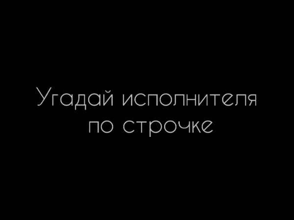 Вам будут даны строчки из разных песен, а вы должны угадать чья именно 
