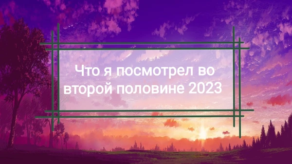 Немного с опозданием, но все же выкладываю список аниме, фильмов и сериалов, которые я посмотрел за вторую половину 2023 года. Выбирайте лучший по любым критериям