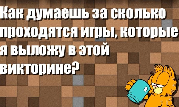 Я подобрал несколько игр, и посмотрел среднее время прохождения на howlongtoplay. Твоя задача угадать за сколько примерно проходится игра!